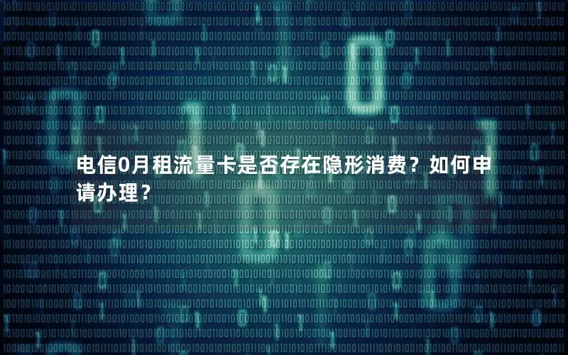 电信0月租流量卡是否存在隐形消费？如何申请办理？