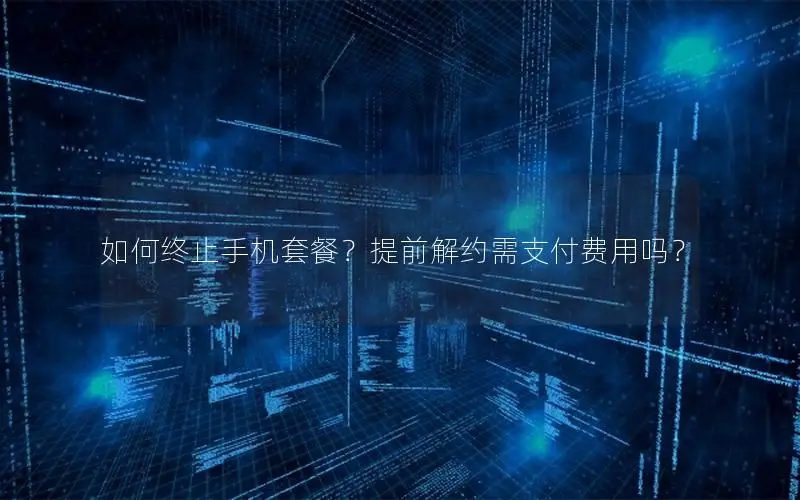 如何终止手机套餐？提前解约需支付费用吗？