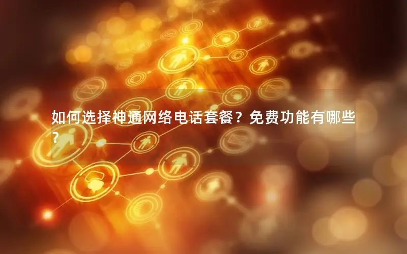 如何选择神通网络电话套餐？免费功能有哪些？