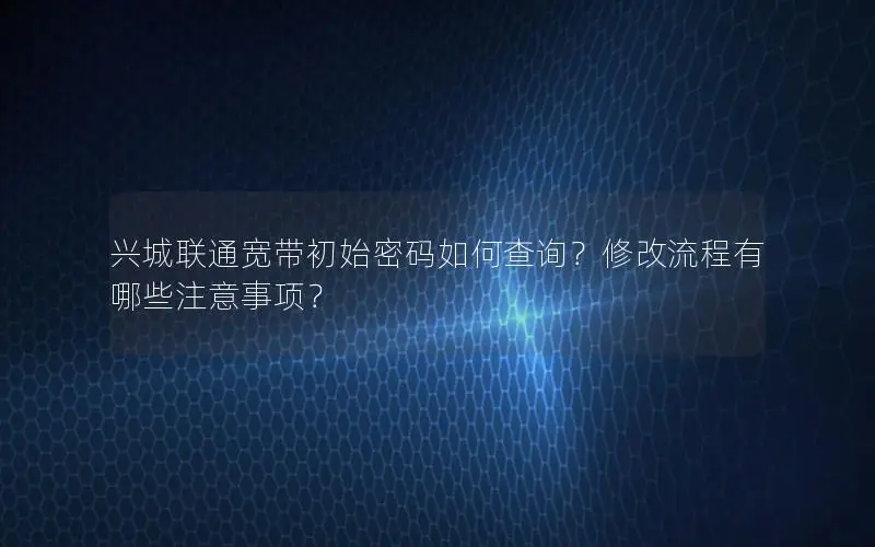 兴城联通宽带初始密码如何查询？修改流程有哪些注意事项？