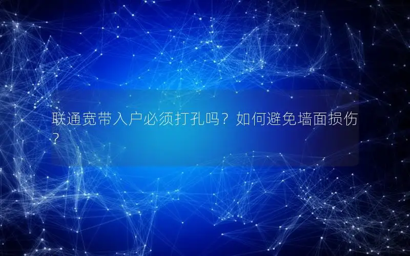 联通宽带入户必须打孔吗？如何避免墙面损伤？
