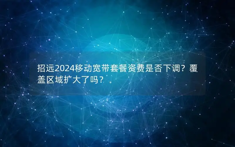 招远2024移动宽带套餐资费是否下调？覆盖区域扩大了吗？