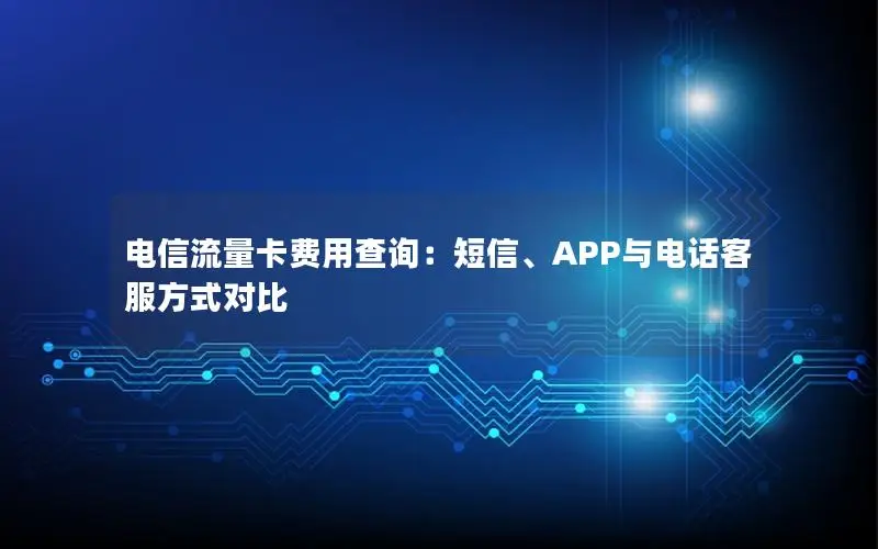 电信流量卡费用查询：短信、APP与电话客服方式对比