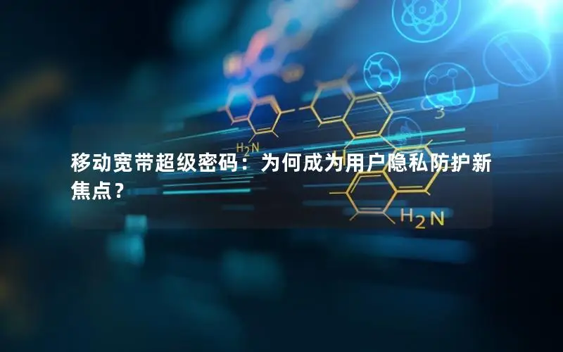 移动宽带超级密码：为何成为用户隐私防护新焦点？