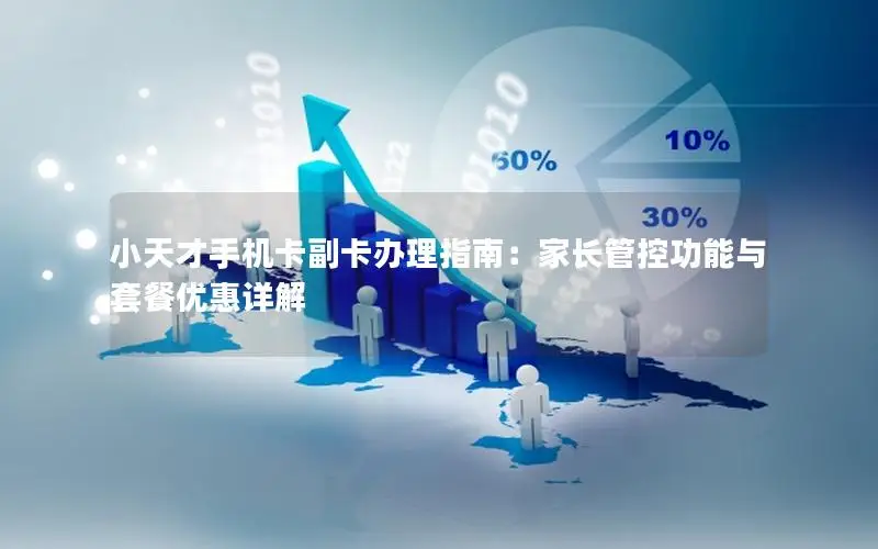 小天才手机卡副卡办理指南：家长管控功能与套餐优惠详解
