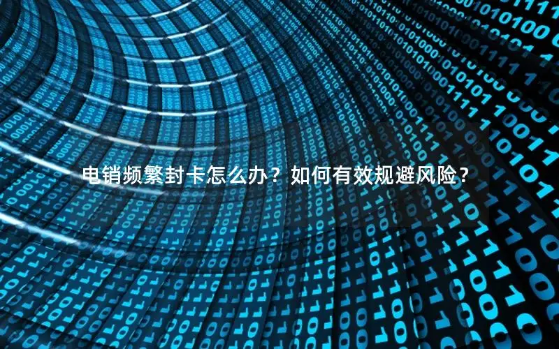 电销频繁封卡怎么办？如何有效规避风险？