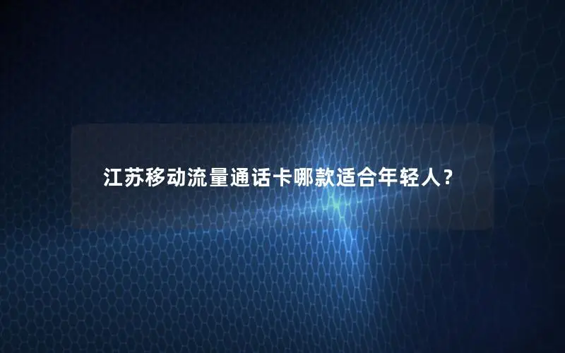 江苏移动流量通话卡哪款适合年轻人？