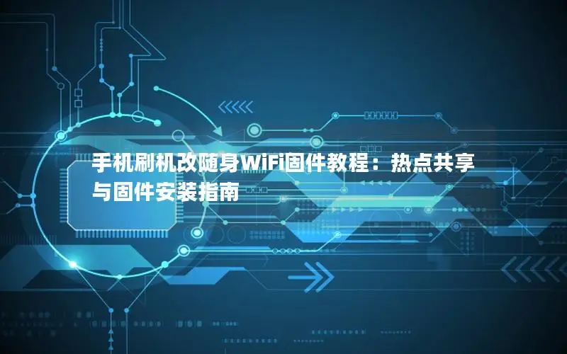 手机刷机改随身WiFi固件教程：热点共享与固件安装指南