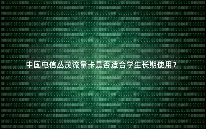 中国电信丛茂流量卡是否适合学生长期使用？