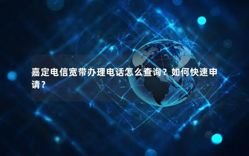 嘉定电信宽带办理电话怎么查询？如何快速申请？