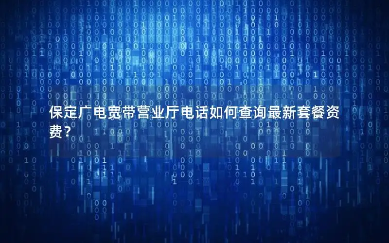 保定广电宽带营业厅电话如何查询最新套餐资费？