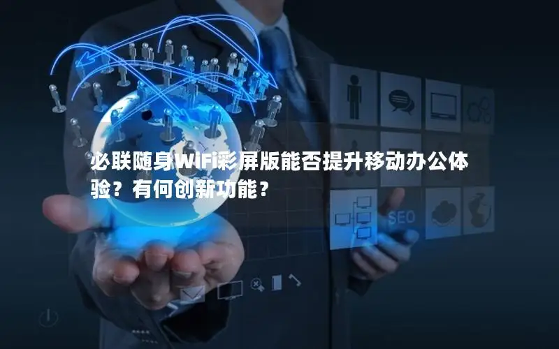 必联随身WiFi彩屏版能否提升移动办公体验？有何创新功能？