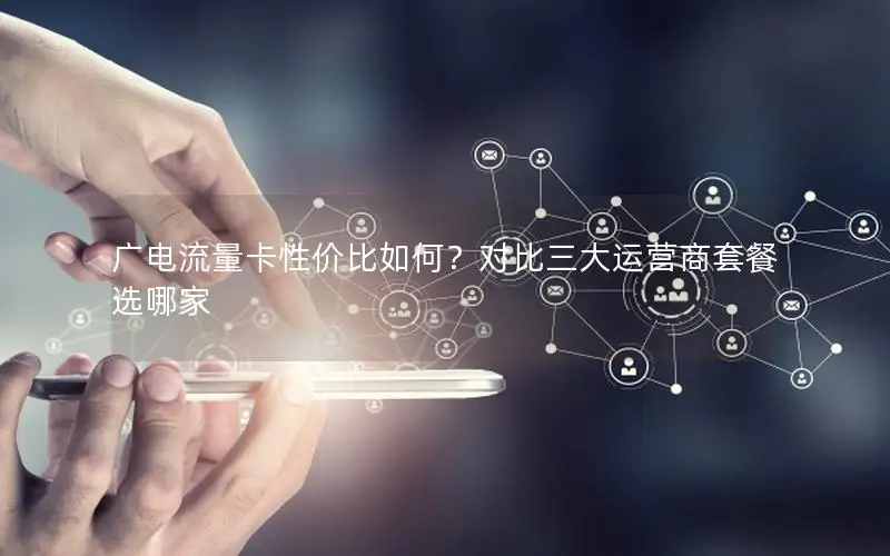 广电流量卡性价比如何？对比三大运营商套餐选哪家