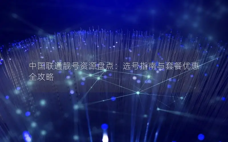 中国联通靓号资源盘点：选号指南与套餐优惠全攻略