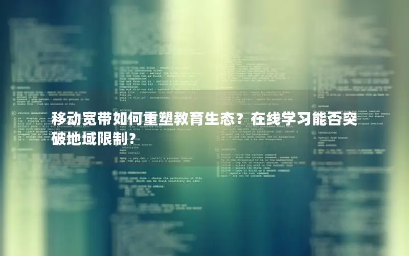 移动宽带如何重塑教育生态？在线学习能否突破地域限制？