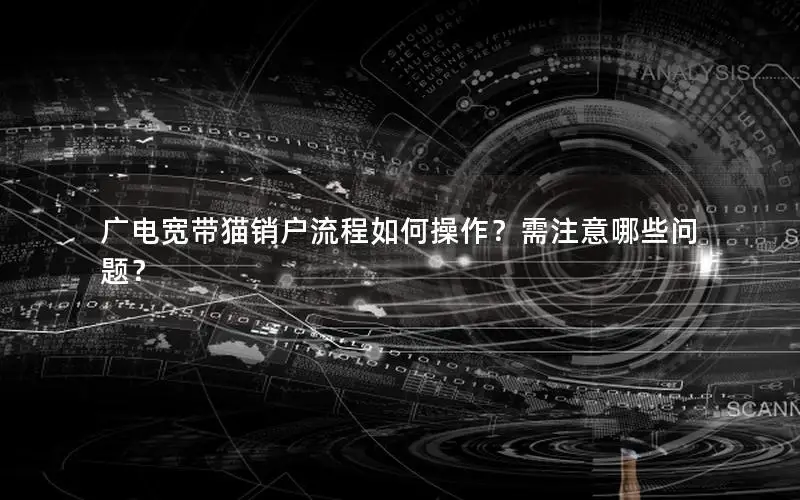 广电宽带猫销户流程如何操作？需注意哪些问题？
