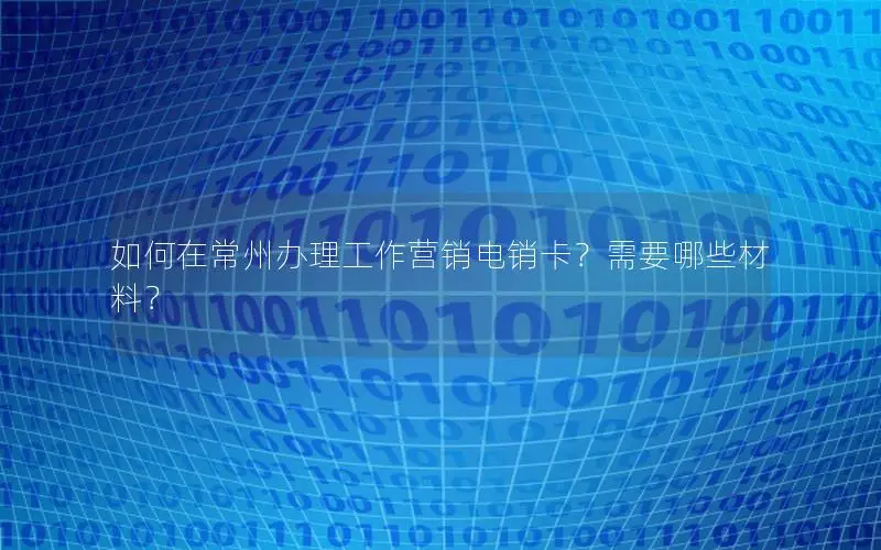 如何在常州办理工作营销电销卡？需要哪些材料？