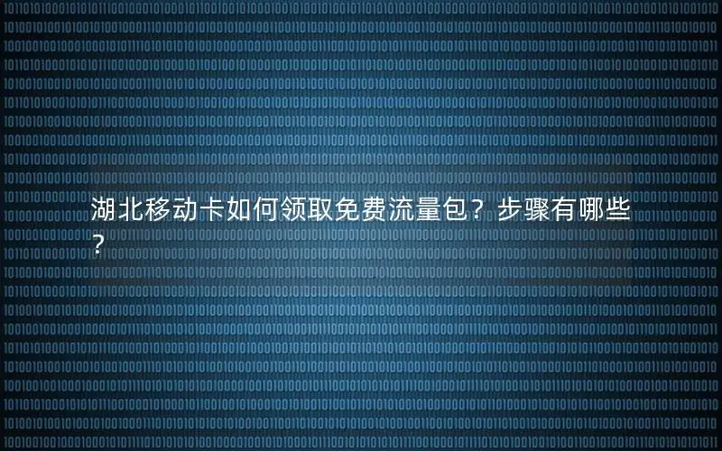 湖北移动卡如何领取免费流量包？步骤有哪些？