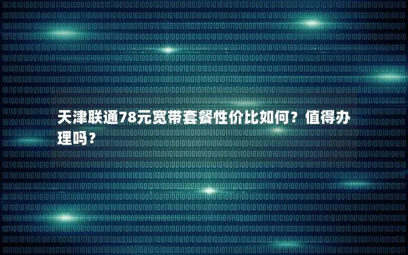 天津联通78元宽带套餐性价比如何？值得办理吗？