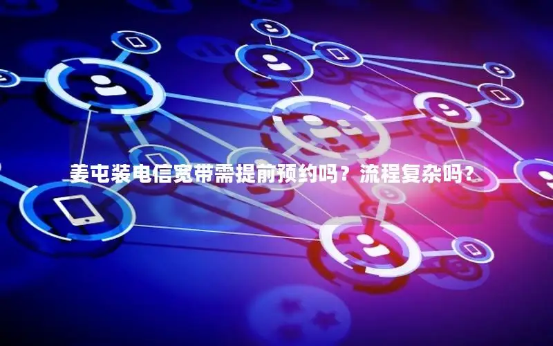 姜屯装电信宽带需提前预约吗？流程复杂吗？