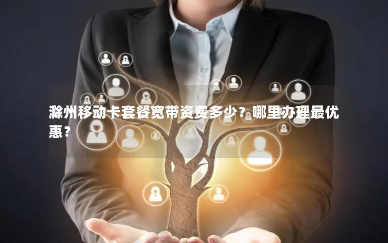 滁州移动卡套餐宽带资费多少？哪里办理最优惠？