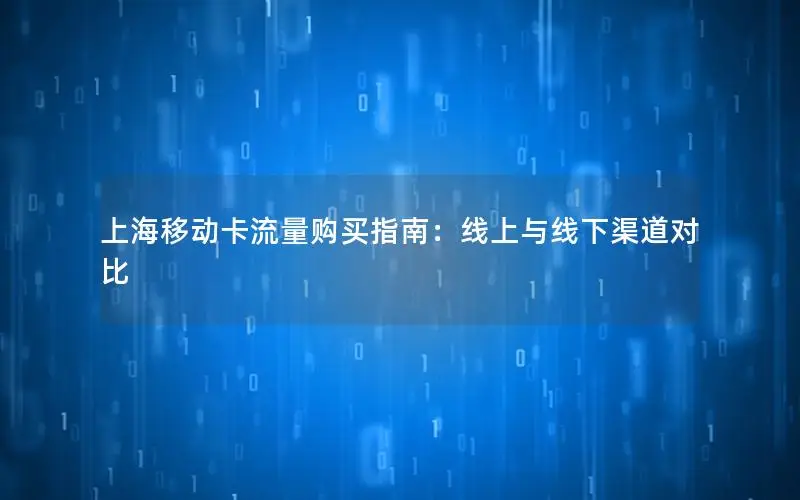 上海移动卡流量购买指南：线上与线下渠道对比