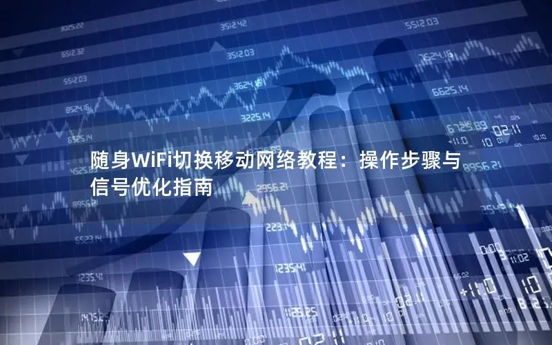 随身WiFi切换移动网络教程：操作步骤与信号优化指南