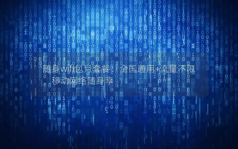 随身wifi包月套餐：全国通用+流量不限，移动网络随身享