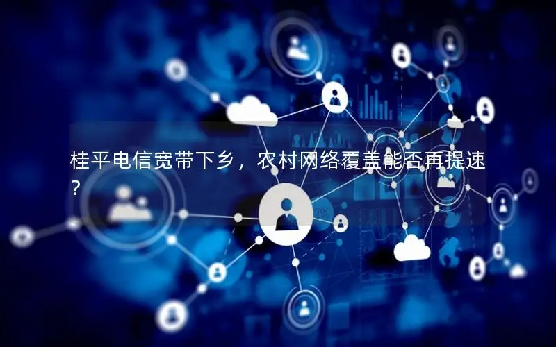 桂平电信宽带下乡，农村网络覆盖能否再提速？