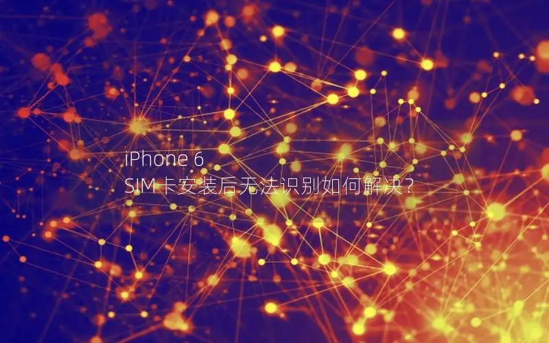 iPhone 6 SIM卡安装后无法识别如何解决？
