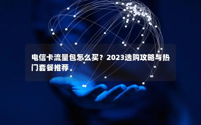电信卡流量包怎么买？2023选购攻略与热门套餐推荐