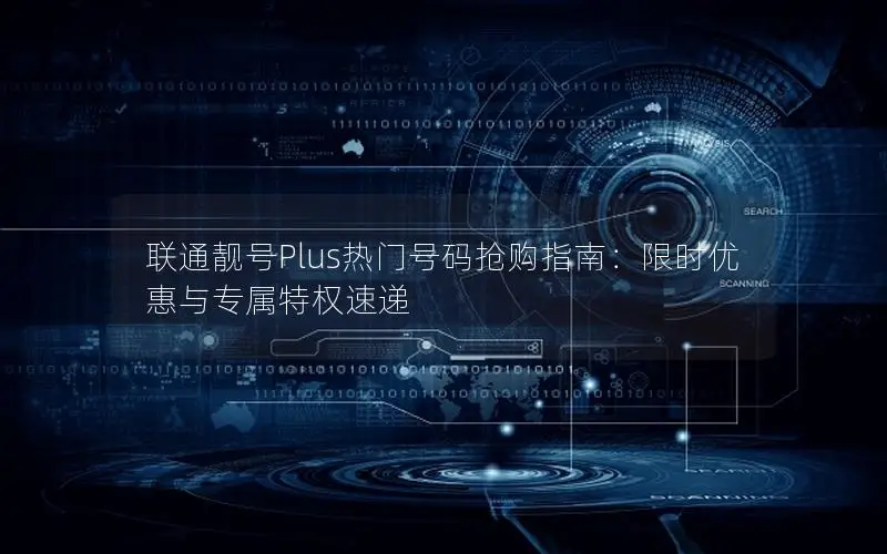 联通靓号Plus热门号码抢购指南：限时优惠与专属特权速递
