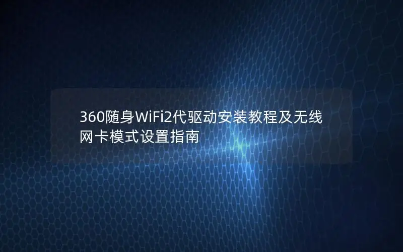 360随身WiFi2代驱动安装教程及无线网卡模式设置指南