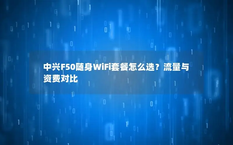 中兴F50随身WiFi套餐怎么选？流量与资费对比