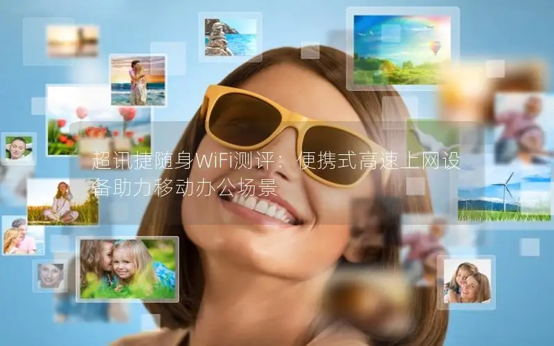 超讯捷随身WiFi测评：便携式高速上网设备助力移动办公场景