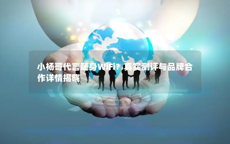 小杨哥代言随身WiFi？真实测评与品牌合作详情揭晓
