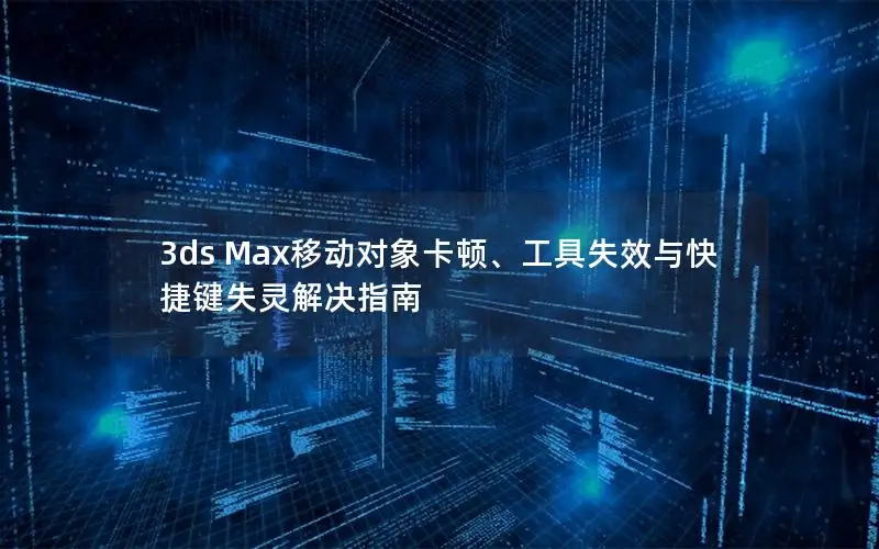3ds Max移动对象卡顿、工具失效与快捷键失灵解决指南