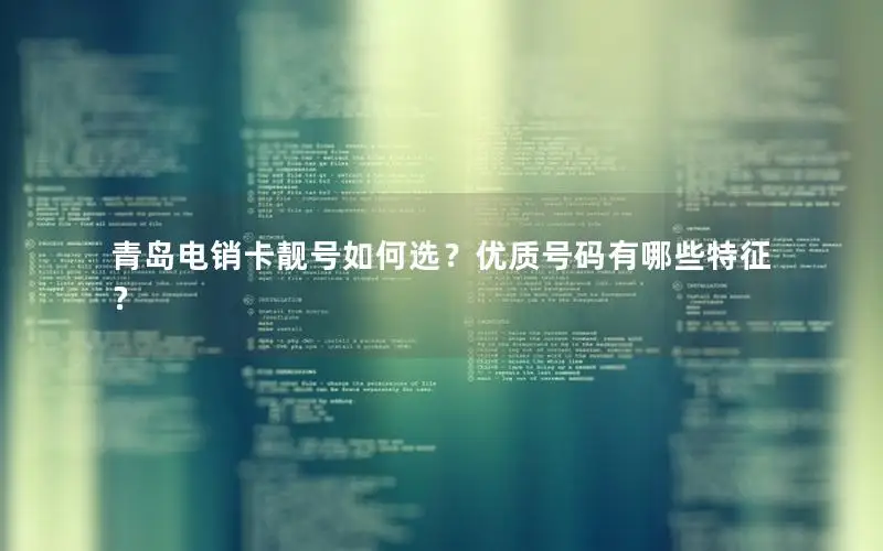 青岛电销卡靓号如何选？优质号码有哪些特征？