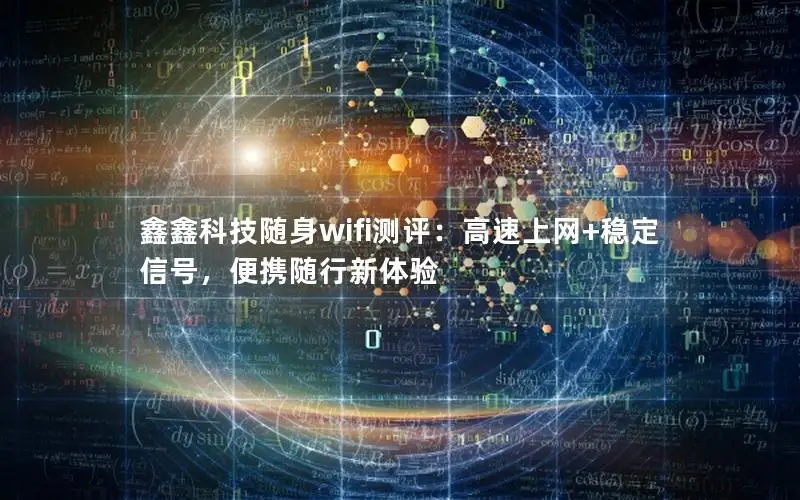 鑫鑫科技随身wifi测评：高速上网+稳定信号，便携随行新体验