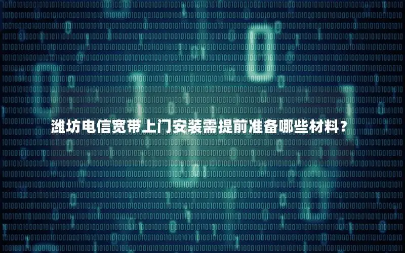 潍坊电信宽带上门安装需提前准备哪些材料？