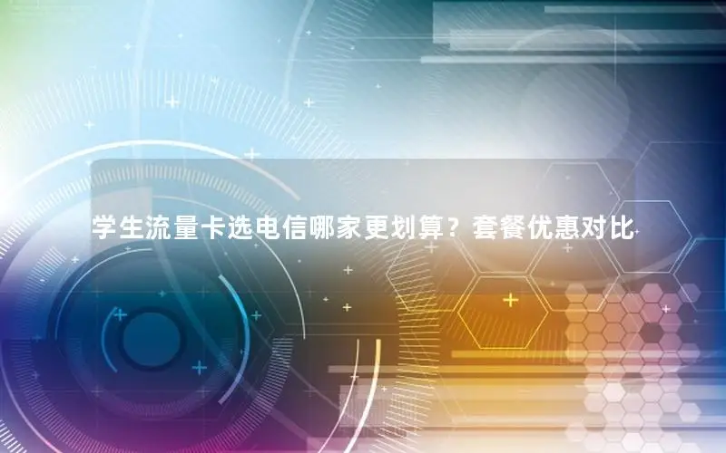 学生流量卡选电信哪家更划算？套餐优惠对比