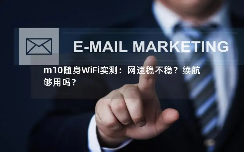 m10随身WiFi实测：网速稳不稳？续航够用吗？
