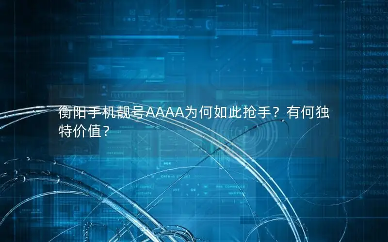 衡阳手机靓号AAAA为何如此抢手？有何独特价值？