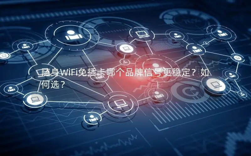 随身WiFi免插卡哪个品牌信号更稳定？如何选？