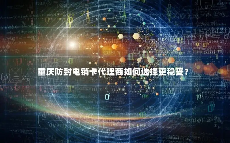 重庆防封电销卡代理商如何选择更稳妥？