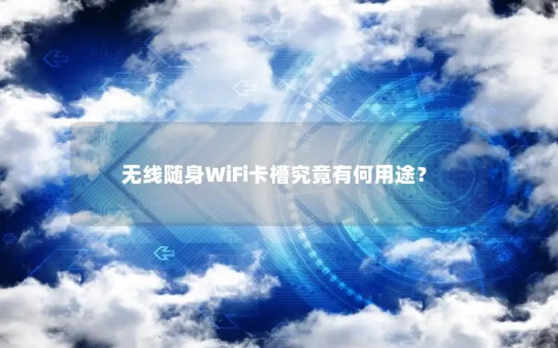 无线随身WiFi卡槽究竟有何用途？