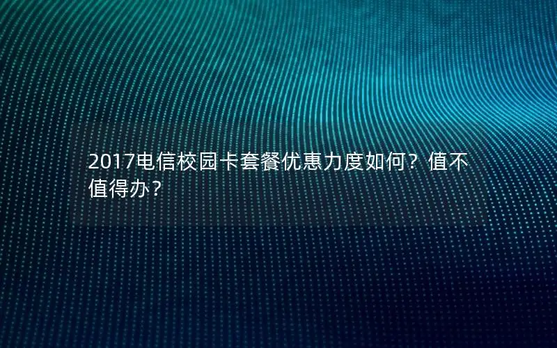 2017电信校园卡套餐优惠力度如何？值不值得办？