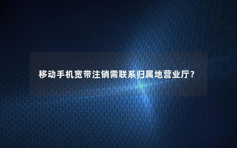 移动手机宽带注销需联系归属地营业厅？