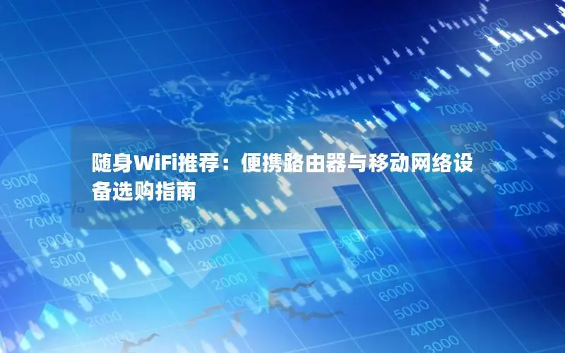 随身WiFi推荐：便携路由器与移动网络设备选购指南