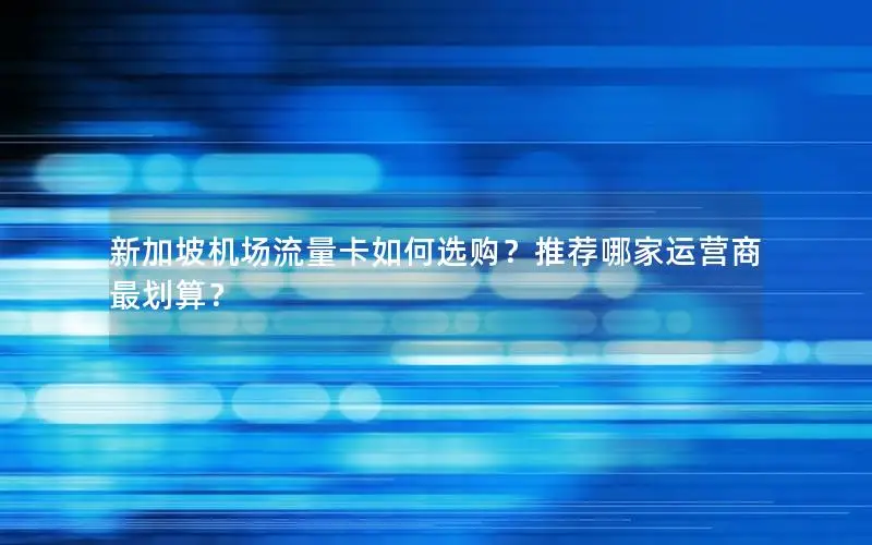 新加坡机场流量卡如何选购？推荐哪家运营商最划算？